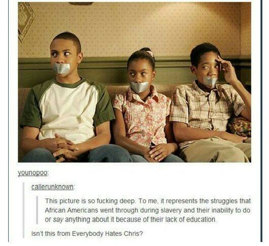 tumblr - everybody hates chris meme - younopoo callerunknown This picture is so fucking deep. To me, it represents the struggles that African Americans went through during slavery and their inability to do or say anything about it because of their lack of