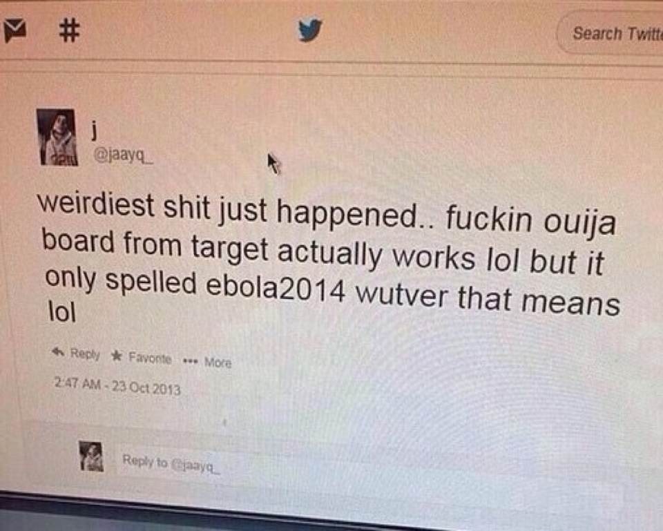 creepy document - Search Twitt weirdiest shit just happened.. fuckin ouija board from target actually works lol but it only spelled ebola2014 wutver that means lol Favonte More to jaaya