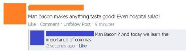Comma - Man bacon makes anything taste good! Even hospital salad! Comment. Un Post. 9 minutes Man Bacon!? And today we learn the importance of commas. 2 seconds ago