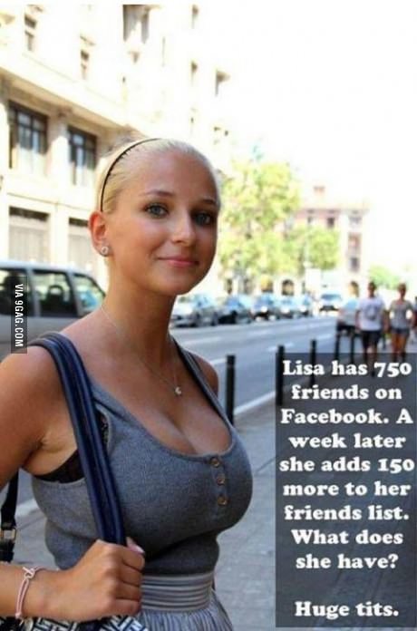 lisa has 750 friends on facebook - Via 9GAG.Com Lisa has 750 friends on Facebook. A week later she adds 150 more to her friends list. What does she have? Huge tits.