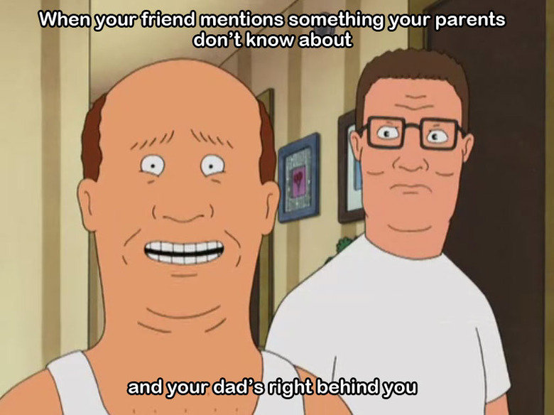 "king of the hill" (1997) - When your friend mentions something your parents don't know about and your dad's right behind you