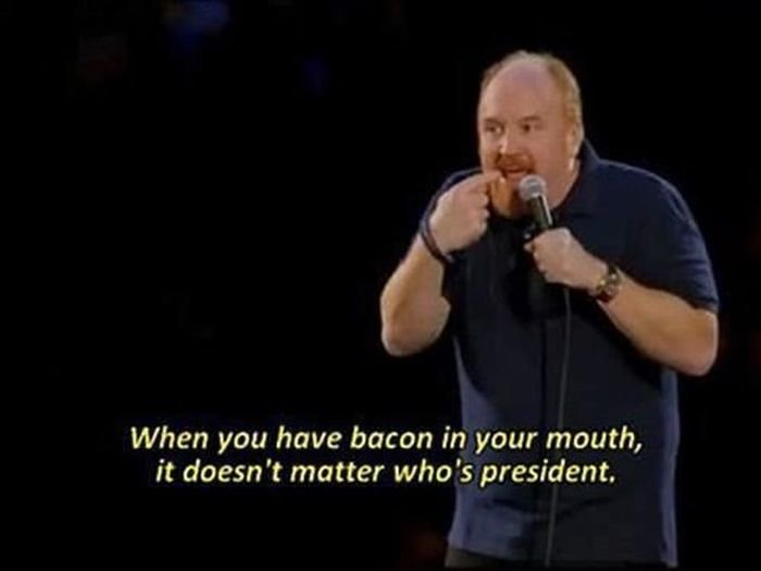 louis ck quotes - When you have bacon in your mouth, it doesn't matter who's president.