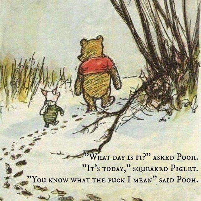 winnie the pooh and piglet - What Day Is It? Asked Pooh. "It'S Today," Squeaked Piglet. "You Know What The Fuck I Mean Said Pooh.