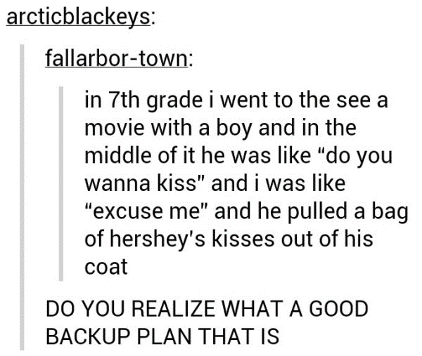 Tumblr - dating tumblr posts - arcticblackeys fallarbortown in 7th grade i went to the see a movie with a boy and in the middle of it he was "do you wanna kiss" and i was "excuse me" and he pulled a bag of hershey's kisses out of his coat Do You Realize W
