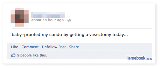 like - about an hour ago. babyproofed my condo by getting a vasectomy today... Comment. Un Post B 9 people this. lamebook.com