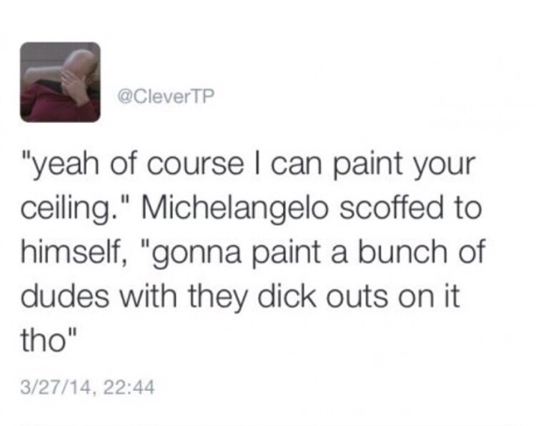 tweet - sistine chapel michelangelo meme - "yeah of course I can paint your ceiling." Michelangelo scoffed to himself, "gonna paint a bunch of dudes with they dick outs on it tho" 32714,