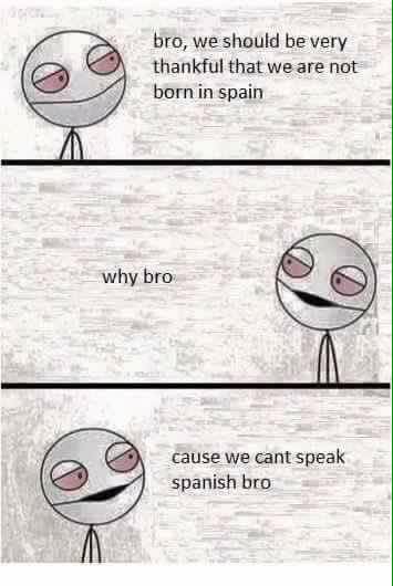 stoned conversations - bro, we should be very thankful that we are not born in spain why bro cause we cant speak spanish bro