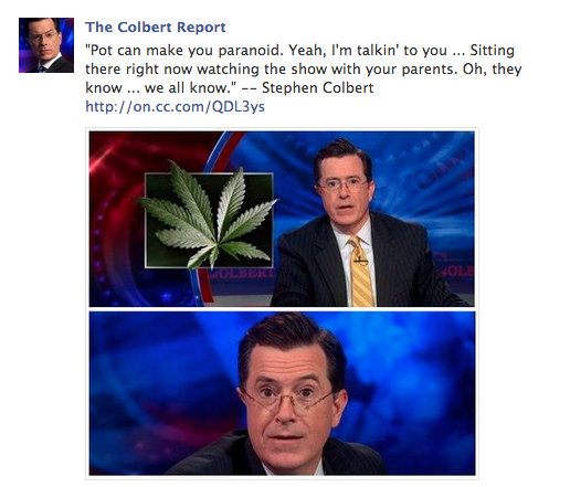 media - The Colbert Report "Pot can make you paranoid. Yeah, I'm talkin' to you ... Sitting there right now watching the show with your parents. Oh, they know ... we all know." Stephen Colbert 02