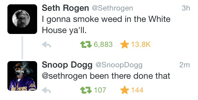 Cannabis - 3h Seth Rogen I gonna smoke weed in the White House ya'll. h 136,883 2m Snoop Dogg Dogg been there done that t7 107 144