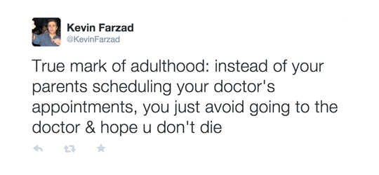 dumb things to say - Kevin Farzad True mark of adulthood instead of your parents scheduling your doctor's appointments, you just avoid going to the doctor & hope u don't die