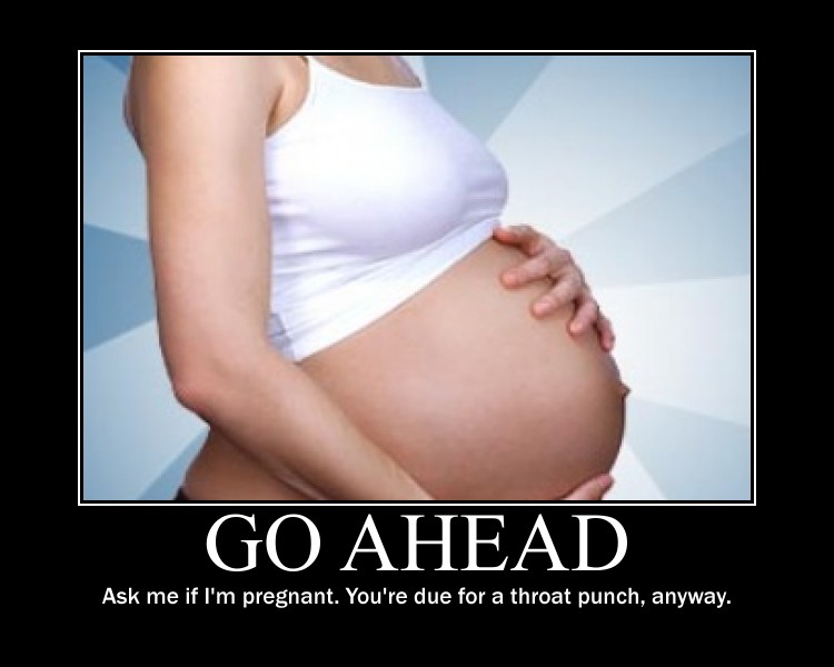 Pregnancy - Go Ahead Ask me if I'm pregnant. You're due for a throat punch, anyway.