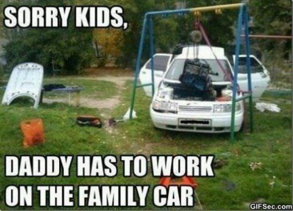 kids car meme - Sorry Kids, Daddy Has To Work On The Family Car GIFSec.com