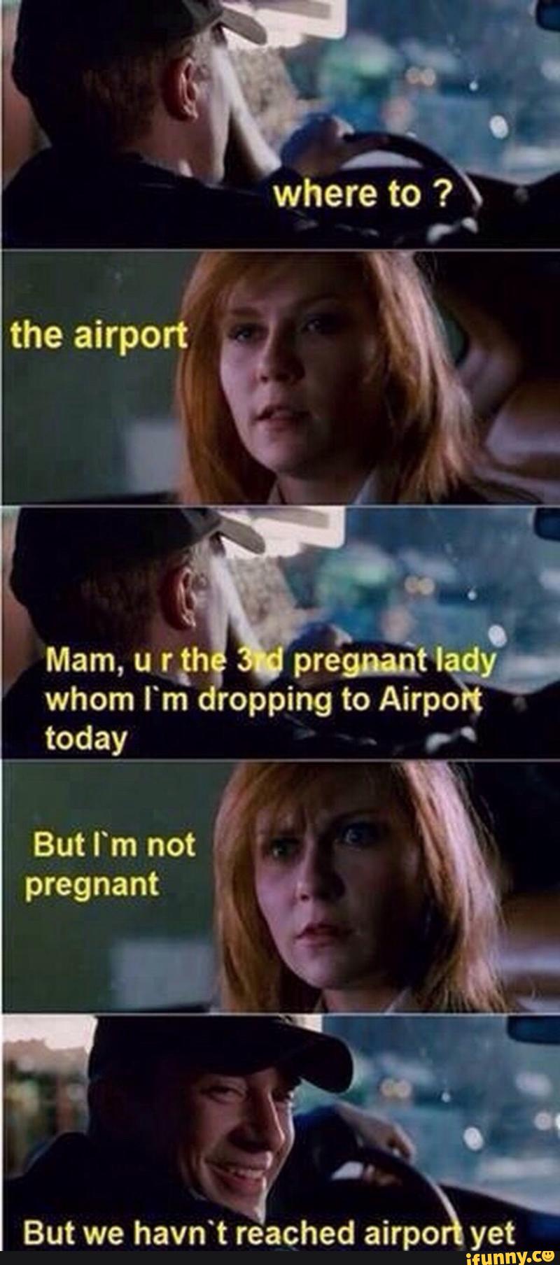 cab meme - where to? the airport Mam, ur the 3rd pregnant lady whom I'm dropping to Airport today But I'm not pregnant But we havn't reached airport yet ifunny.co