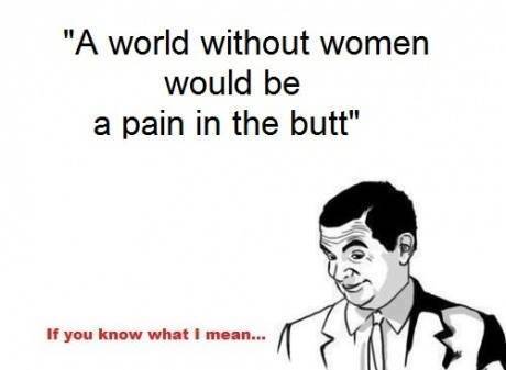 if you know what i mean quotes - "A world without women would be a pain in the butt" If you know what I mean.
