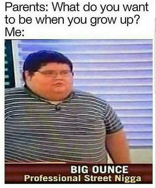 big ounce meme - Parents What do you want to be when you grow up? Me Big Ounce Professional Street Nigga