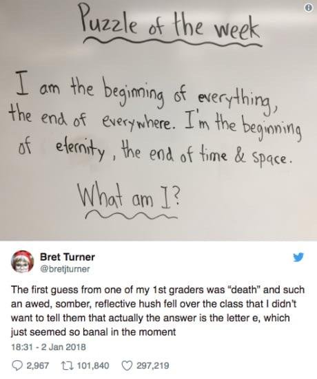 am the beginning of everything the end - Puzzle of the week I am the beginning of everything, the end of everywhere. I'm the beginning of eternity, the end of time & space. What am I? Bret Turner The first guess from one of my 1st graders was "death" and 