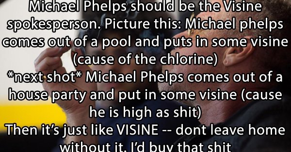 stoner thoughts - photo caption - Michael Phelps should be the Visine spokesperson. Picture this Michael Phelps comes out of a pool and puts in some visine cause of the chlorine Enext shot Michael Phelps comes out of a house party and put in some visine c