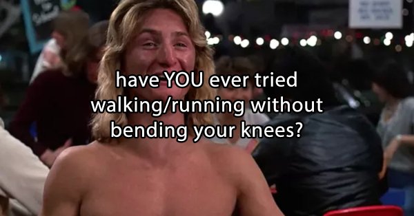 stoner thoughts - have You ever tried walkingrunning without bending your knees?