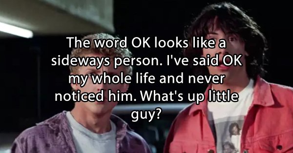 stoner thoughts - bill i ted - The word Ok looks a sideways person. I've said Ok my whole life and never noticed him. What's up little guy?