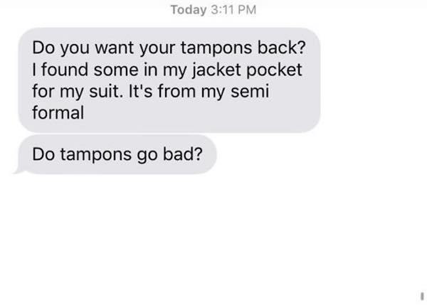 Today Do you want your tampons back? I found some in my jacket pocket for my suit. It's from my semi formal Do tampons go bad?