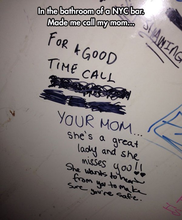 funny bathroom stall graffiti - In the bathroom of a Nyc bar. Made me call my mom... Alac For A Good Time Call Your Mom... ! she's a great lady and she misses you! She wants to hear from you to make Sure you're safe.