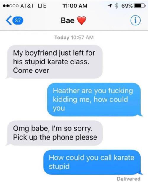 could you call karate stupid - .000 At&T Lte 1 69% Bae Today My boyfriend just left for his stupid karate class. Come over Heather are you fucking kidding me, how could you Omg babe, I'm so sorry. Pick up the phone please How could you call karate stupid 