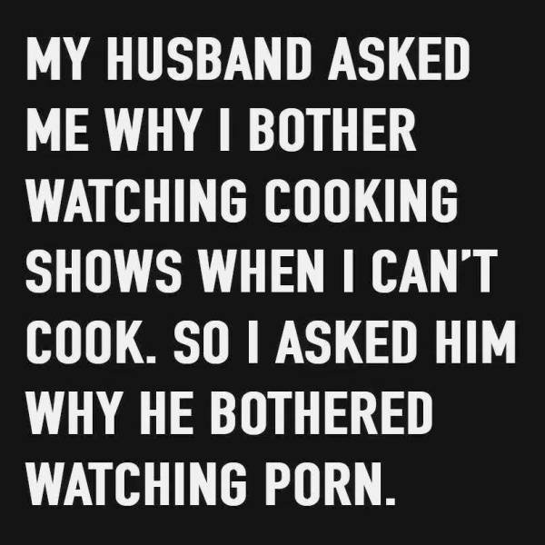 monochrome - My Husband Asked Me Why I Bother Watching Cooking Shows When I Can'T Cook. So I Asked Him Why He Bothered Watching Porn.