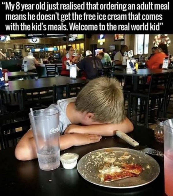 random pic welcome to the real world kid - My 8 year old just realised that ordering an adult meal means he doesn't get the free ice cream that comes with the kid's meals. Welcome to the real world kid"