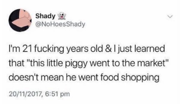 boy twitter quotes - Shady Shady I'm 21 fucking years old & I just learned that "this little piggy went to the market" doesn't mean he went food shopping 20112017,