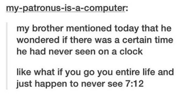 document - mypatronusisacomputer my brother mentioned today that he wondered if there was a certain time he had never seen on a clock what if you go you entire life and just happen to never see