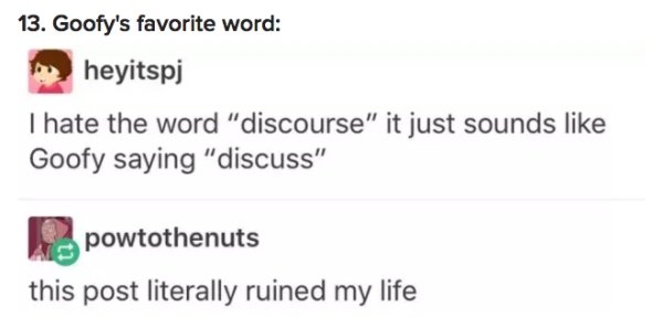 dnd memes - 13. Goofy's favorite word heyitspj I hate the word "discourse" it just sounds Goofy saying "discuss" powtothenuts this post literally ruined my life