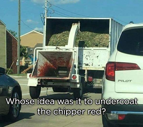 wood chipper red paint - Pilot Whose idea was it to undercoat the chipper red?