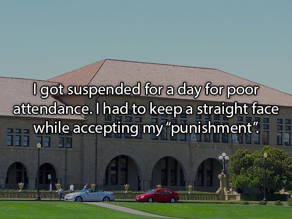 Stanford University - I got suspended for a day for poor attendance. I had to keep a straight face while accepting my punishment". 111 Jl 21