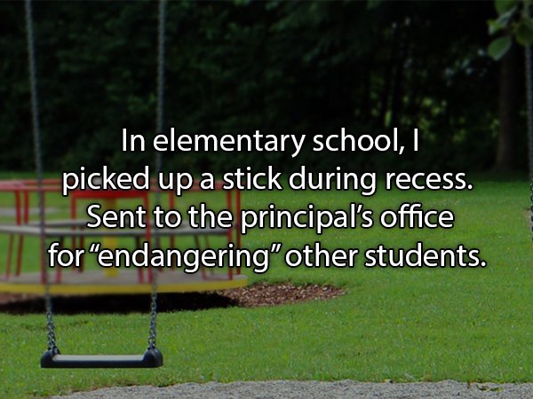 lonely person - In elementary school, picked up a stick during recess. Sent to the principal's office for endangering" other students.