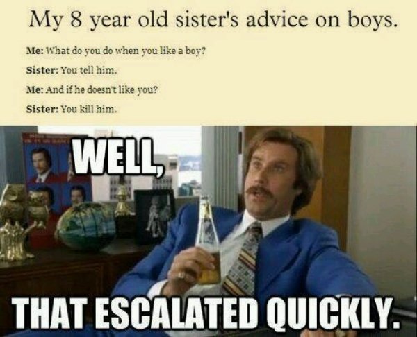 8 year old meme - My 8 year old sister's advice on boys. Me What do you do when you a boy? Sister You tell him. Me And if he doesn't you? Sister You kill him. Well That Escalated Quickly.