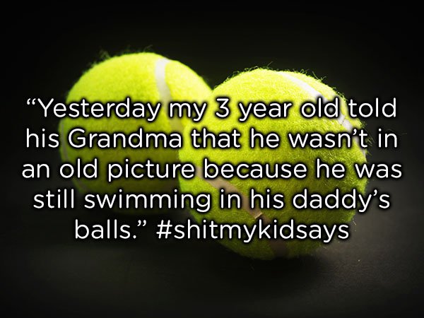 tennis ball - "Yesterday my 3 year old told his Grandma that he wasn't in an old picture because he was still swimming in his daddy's balls.