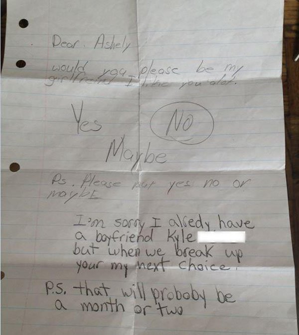 funniest kid break up notes - Dear Ashely out you, please be my Maybe Ps. Please Vo put yes no or I'm sorry I alredy have a boyfriend Kyle but when we break up your my next choice! P.S. that will proboby be a month or two !