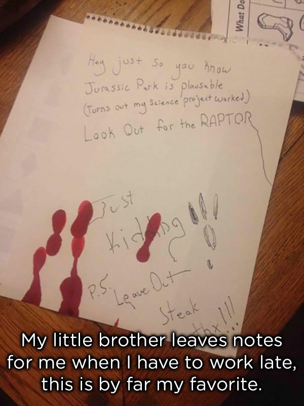 notes for your younger brother - What Do Hey just so you know Jurassic Park is plausable Turns out my science project worked Look out for the Raptor Lust kido Out Leave My little brother leaves notes for me when I have to work late, this is by far my favo