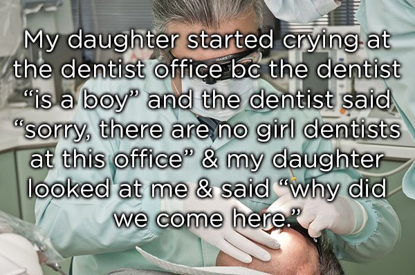 photo caption - My daughter started crying at the dentist office bc the dentist is a boy and the dentist said "sorry, there are no girl dentists at this office" & my daughter looked at me & said "why did we come here."