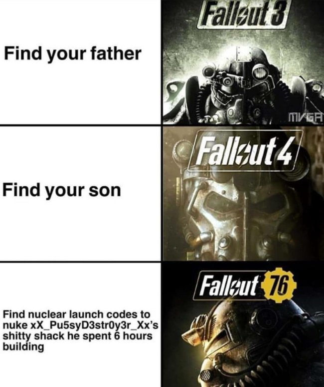 funny gaming memes - fallout 76 meme - Fallout3 Find your father Muvega Fallout 4 Find your son Fallzut 76 Find nuclear launch codes to nuke xX_Pu5syD3stroy3r_Xx's| shitty shack he spent 6 hours building