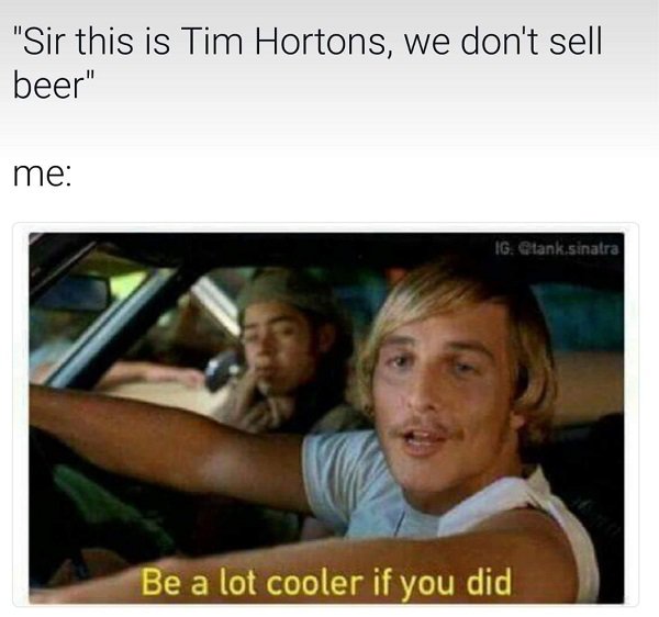 lot cooler if you did ac - "Sir this is Tim Hortons, we don't sell beer" me Ig Glank.sinatra Be a lot cooler if you did