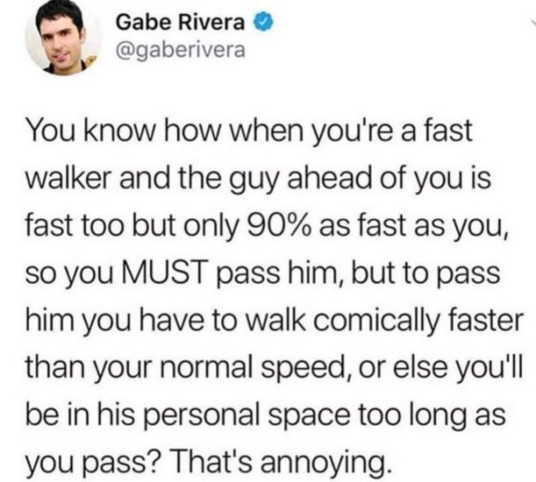 trust quotes - Gabe Rivera You know how when you're a fast walker and the guy ahead of you is fast too but only 90% as fast as you, so you Must pass him, but to pass him you have to walk comically faster than your normal speed, or else you'll be in his pe