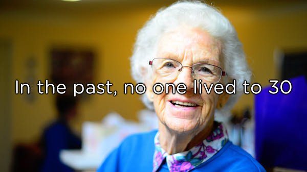 In prehistoric times, the life expectancy may have only been 30-years-old, but that doesn’t mean no one lived to an older age. The extremely high child mortality rate dramatically lowered the average life expectancy, but the maximum age people lived to was significantly higher.