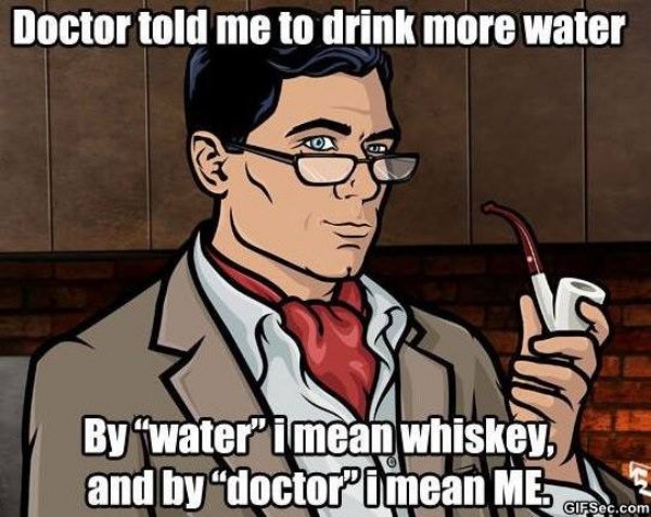archer meme - Doctor told me to drink more water By "water" i mean whiskey and by "doctori mean Me!