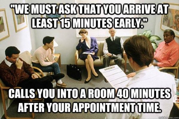 you waiting at the doctor - "We Must Ask That You Arrive At Least 15 Minutes Early." Calls You Into A Room 40 Minutes After Your Appointment Time aulickreme.com