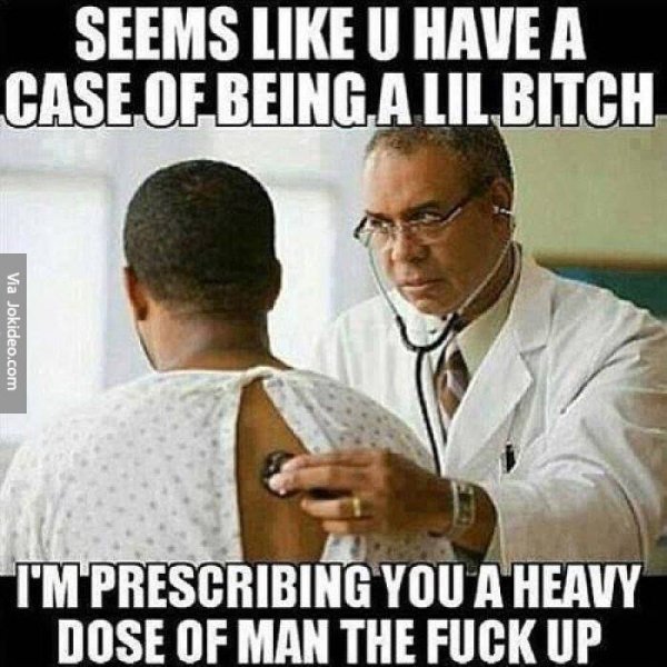 doctor funny meme - Seems U Have A Case Of Being A Lil Bitch Via Jokideo.com I'M Prescribing You A Heavy Dose Of Man The Fuck Up