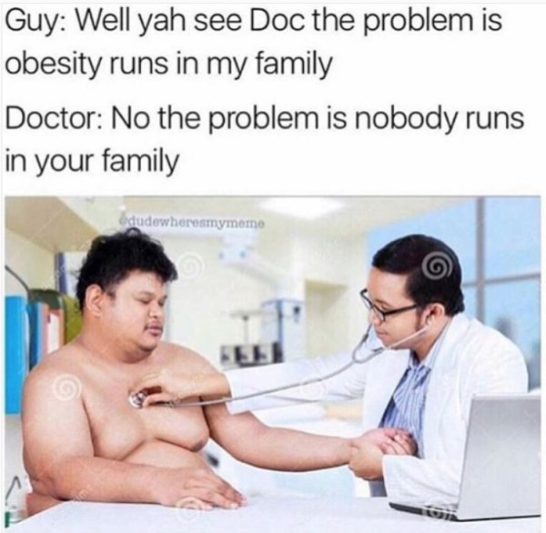 doctor memes obesity - Guy Well yah see Doc the problem is obesity runs in my family Doctor No the problem is nobody runs in your family edudewheresmymeme