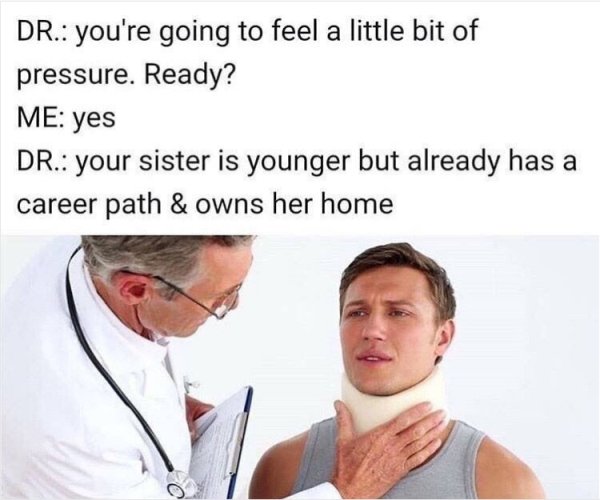 doctor memes - Dr. you're going to feel a little bit of pressure. Ready? Me yes Dr. your sister is younger but already has a career path & owns her home