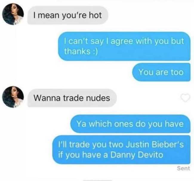 tinder nude trade - I mean you're hot I can't say I agree with you but thanks You are too Wanna trade nudes Ya which ones do you have I'll trade you two Justin Bieber's if you have a Danny Devito Sent