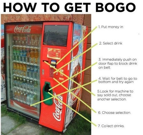 vending machine hack - How To Get Bogo 1. Put money in Coca Cola 2. Select drink 3. Immediately push on door flap to block drink on belt 4. Wait for belt to go to bottom and try again 5. Look for machine to say sold out, choose another selection Contae 6.